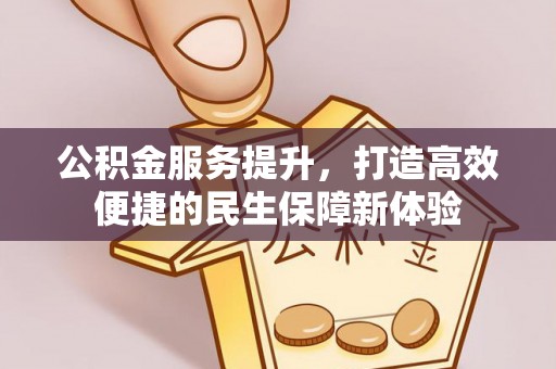 绛县公积金服务提升，打造高效便捷的民生保障新体验