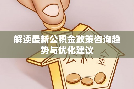 绛县解读最新公积金政策咨询趋势与优化建议