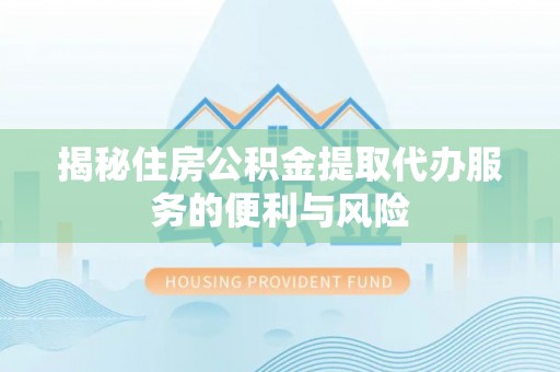 绛县揭秘住房公积金提取代办服务的便利与风险
