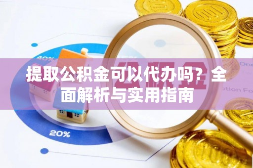 绛县提取公积金可以代办吗？全面解析与实用指南