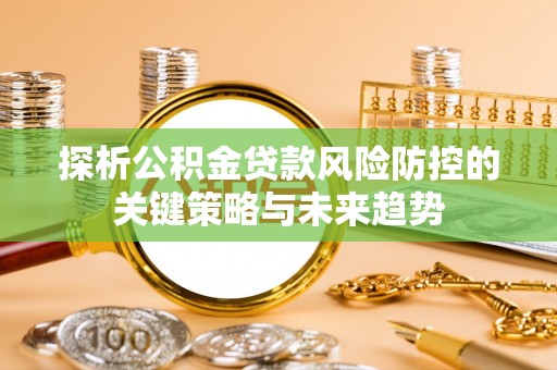 绛县探析公积金贷款风险防控的关键策略与未来趋势
