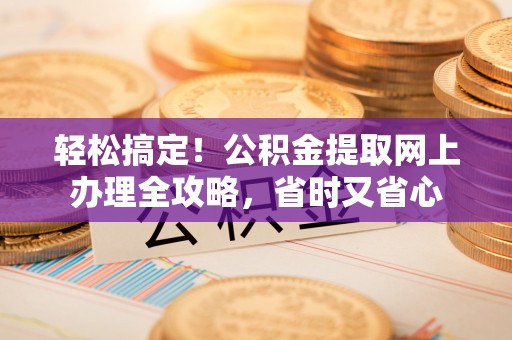 绛县轻松搞定！公积金提取网上办理全攻略，省时又省心