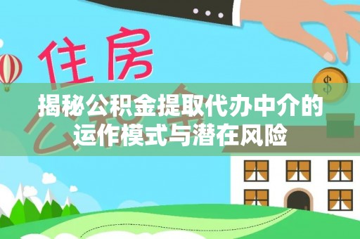 绛县揭秘公积金提取代办中介的运作模式与潜在风险