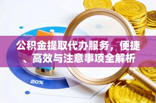 绛县公积金提取代办服务，便捷、高效与注意事项全解析