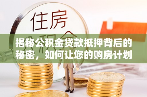 绛县揭秘公积金贷款抵押背后的秘密，如何让您的购房计划更轻松？
