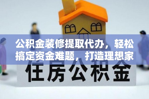 绛县公积金装修提取代办，轻松搞定资金难题，打造理想家居
