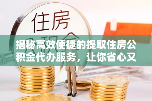 绛县揭秘高效便捷的提取住房公积金代办服务，让你省心又省力