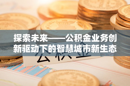 绛县探索未来——公积金业务创新驱动下的智慧城市新生态