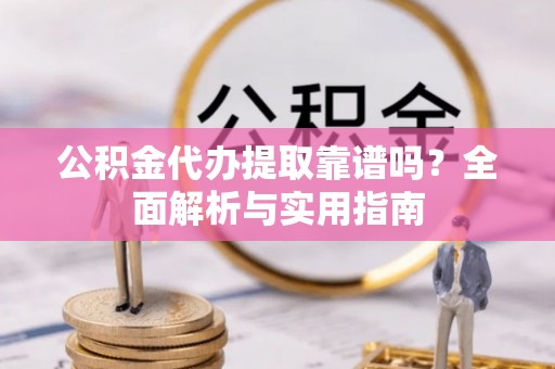 绛县公积金代办提取靠谱吗？全面解析与实用指南