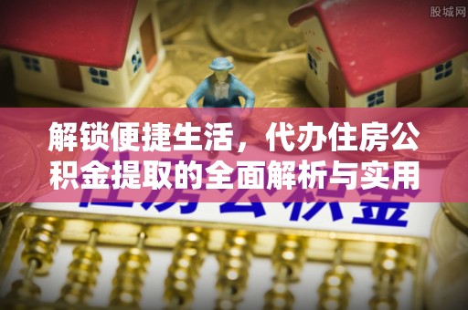 绛县解锁便捷生活，代办住房公积金提取的全面解析与实用指南