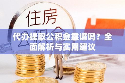 绛县代办提取公积金靠谱吗？全面解析与实用建议