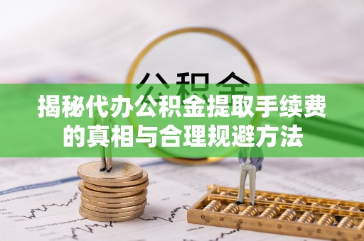 绛县揭秘代办公积金提取手续费的真相与合理规避方法