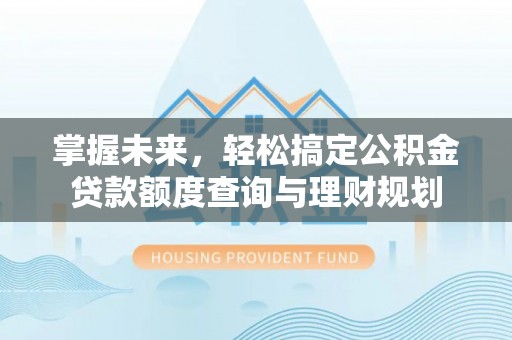 绛县掌握未来，轻松搞定公积金贷款额度查询与理财规划