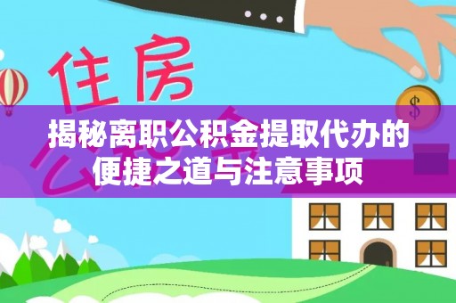 绛县揭秘离职公积金提取代办的便捷之道与注意事项
