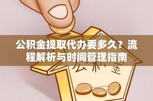 绛县公积金提取代办要多久？流程解析与时间管理指南