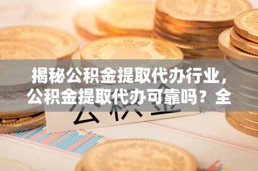 绛县揭秘公积金提取代办行业，公积金提取代办可靠吗？全面解析与风险规避