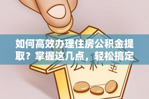 绛县如何高效办理住房公积金提取？掌握这几点，轻松搞定！