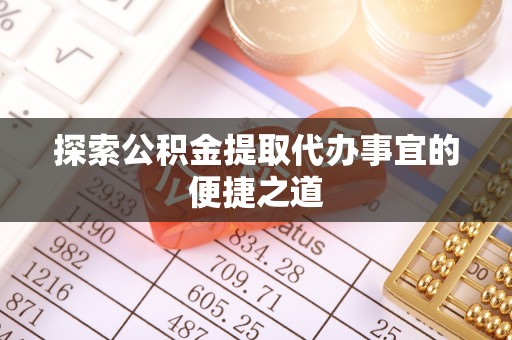 绛县探索公积金提取代办事宜的便捷之道