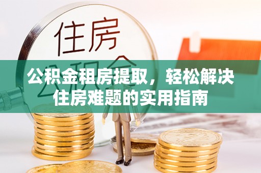 绛县公积金租房提取，轻松解决住房难题的实用指南