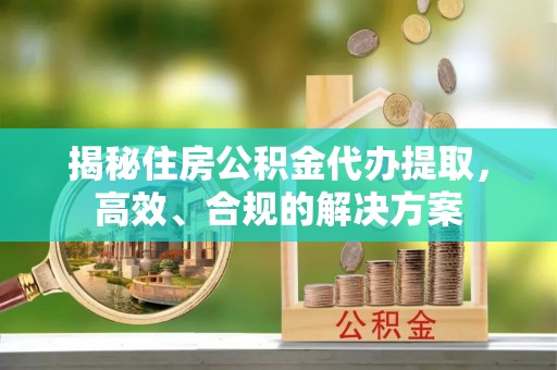 绛县揭秘住房公积金代办提取，高效、合规的解决方案