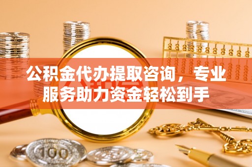 绛县公积金代办提取咨询，专业服务助力资金轻松到手