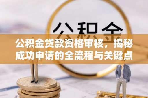 绛县公积金贷款资格审核，揭秘成功申请的全流程与关键点