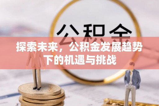 绛县探索未来，公积金发展趋势下的机遇与挑战