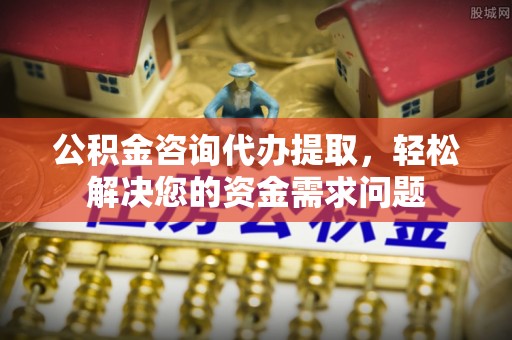 绛县公积金咨询代办提取，轻松解决您的资金需求问题