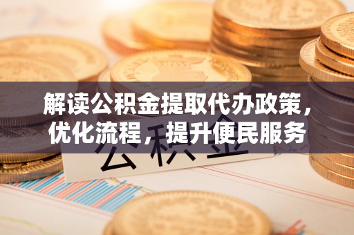 绛县解读公积金提取代办政策，优化流程，提升便民服务