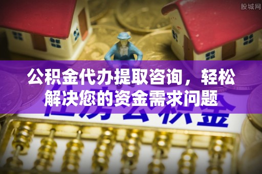 绛县公积金代办提取咨询，轻松解决您的资金需求问题