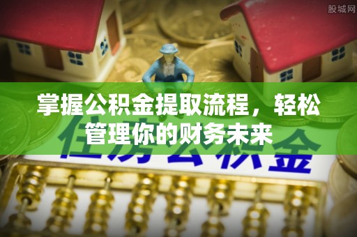 绛县掌握公积金提取流程，轻松管理你的财务未来