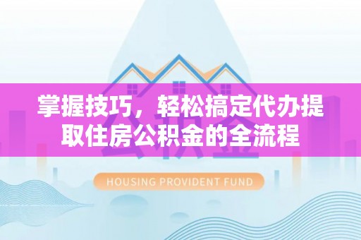 绛县掌握技巧，轻松搞定代办提取住房公积金的全流程