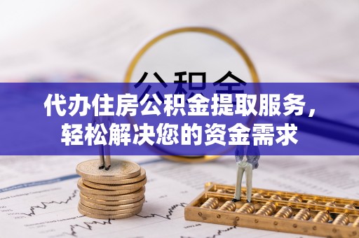 绛县代办住房公积金提取服务，轻松解决您的资金需求
