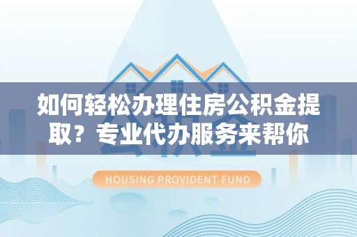 绛县如何轻松办理住房公积金提取？专业代办服务来帮你