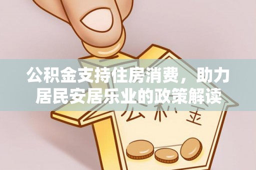 绛县公积金支持住房消费，助力居民安居乐业的政策解读