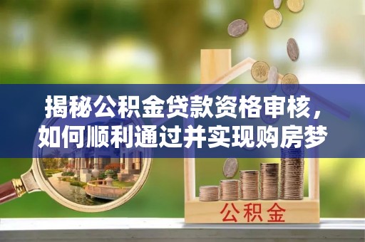 绛县揭秘公积金贷款资格审核，如何顺利通过并实现购房梦想