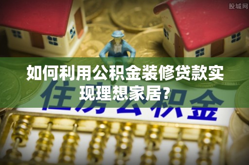 绛县如何利用公积金装修贷款实现理想家居？