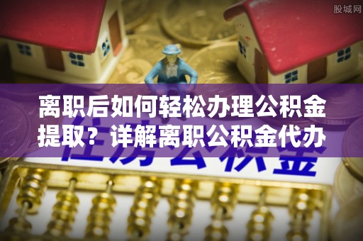 绛县离职后如何轻松办理公积金提取？详解离职公积金代办提取流程