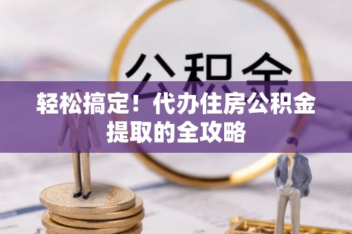 绛县轻松搞定！代办住房公积金提取的全攻略
