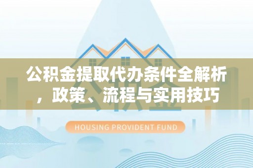 绛县公积金提取代办条件全解析，政策、流程与实用技巧