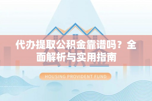 绛县代办提取公积金靠谱吗？全面解析与实用指南
