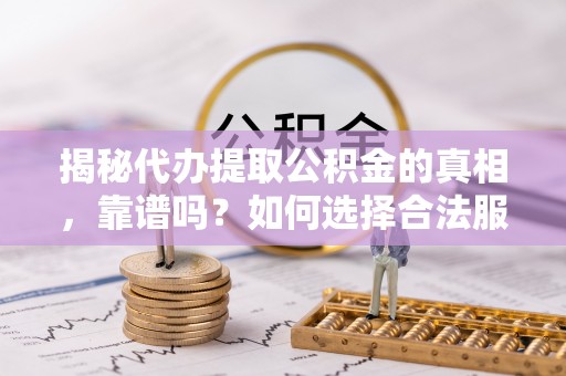 绛县揭秘代办提取公积金的真相，靠谱吗？如何选择合法服务？