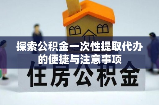 绛县探索公积金一次性提取代办的便捷与注意事项