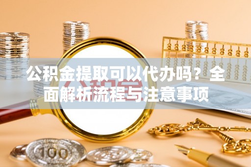 绛县公积金提取可以代办吗？全面解析流程与注意事项