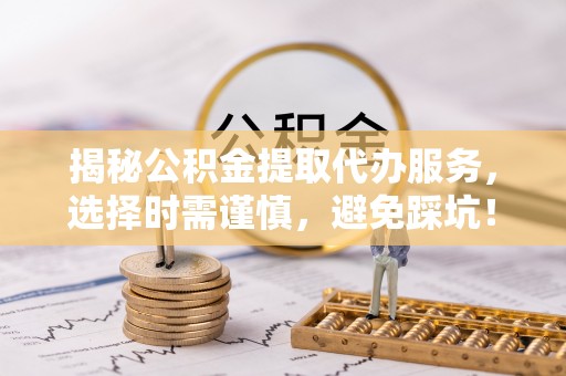 绛县揭秘公积金提取代办服务，选择时需谨慎，避免踩坑！