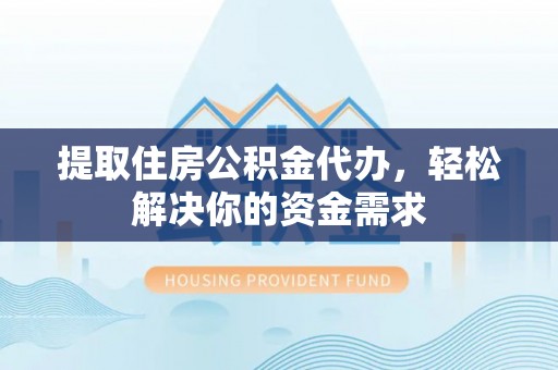 绛县提取住房公积金代办，轻松解决你的资金需求