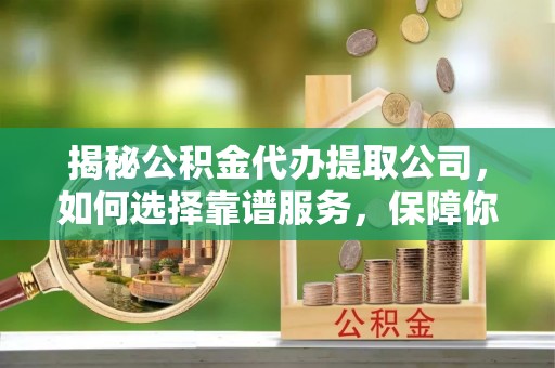 绛县揭秘公积金代办提取公司，如何选择靠谱服务，保障你的资金安全