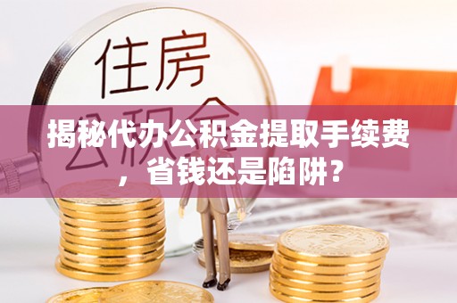 绛县揭秘代办公积金提取手续费，省钱还是陷阱？