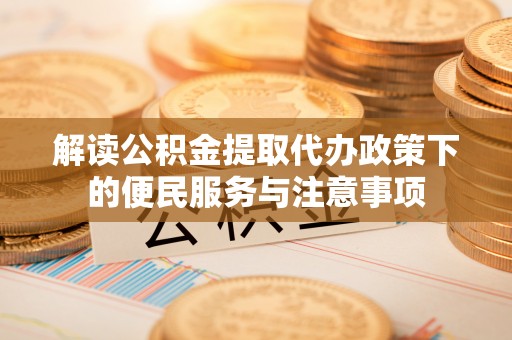 绛县解读公积金提取代办政策下的便民服务与注意事项