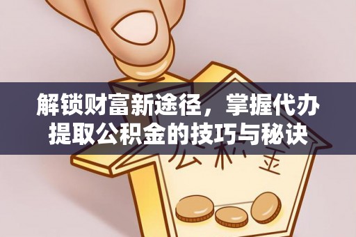 绛县解锁财富新途径，掌握代办提取公积金的技巧与秘诀